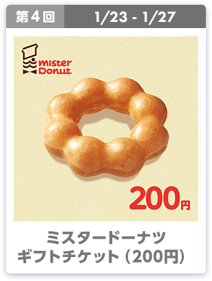 第4回 1/23-1/27 ミスタードーナツ ギフトチケット（200円）