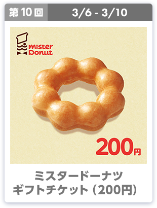 第10回 3/6-3/10 ミスタードーナツ ギフトチケット（200円）