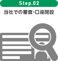 step.02 当社での審査・口座開設